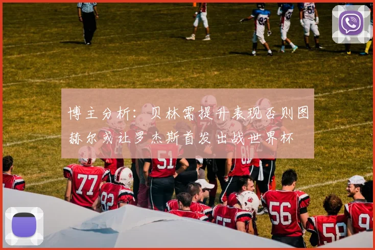 博主分析：贝林需提升表现否则图赫尔或让罗杰斯首发出战世界杯