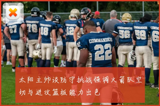太阳主帅谈防守挑战强调火箭队空切与进攻篮板能力出色