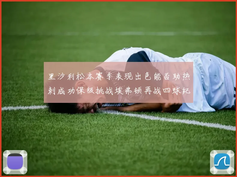 里沙利松本赛季表现出色能否助热刺成功保级挑战埃弗顿再战四球纪录