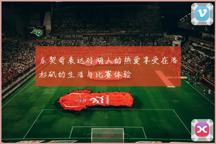 东契奇表达对湖人的热爱享受在洛杉矶的生活与比赛体验