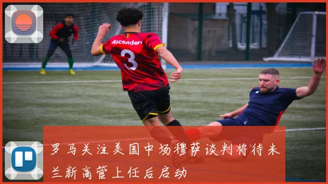 罗马关注美国中场穆萨谈判将待米兰新高管上任后启动