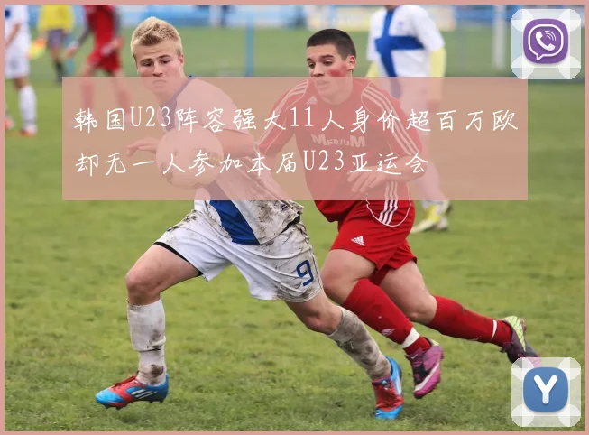 韩国U23阵容强大11人身价超百万欧却无一人参加本届U23亚运会