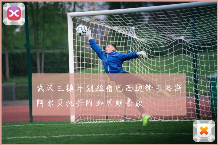 武汉三镇计划租借巴西边锋卡洛斯阿尔贝托并附加买断条款