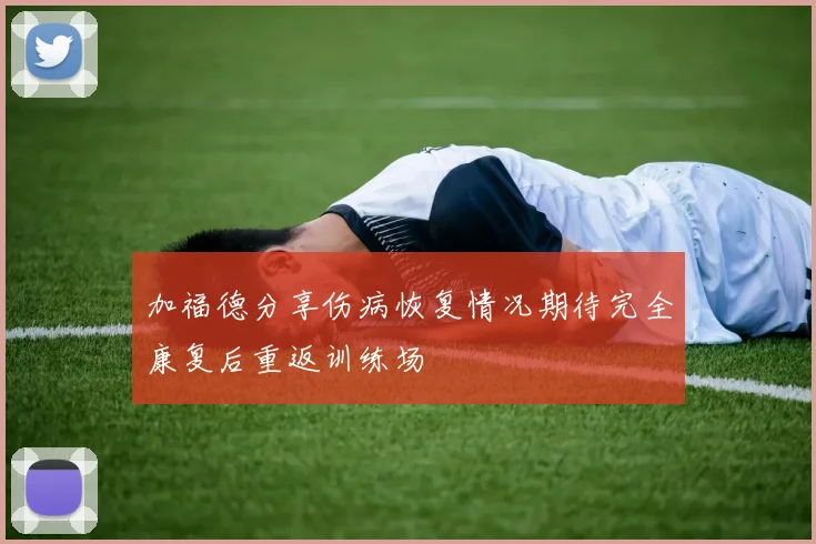 加福德分享伤病恢复情况期待完全康复后重返训练场