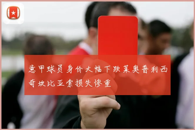 意甲球员身价大幅下跌莱奥普利西奇坎比亚索损失惨重