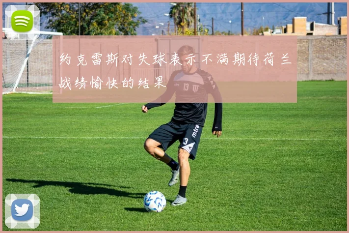 约克雷斯对失球表示不满期待荷兰战绩愉快的结果