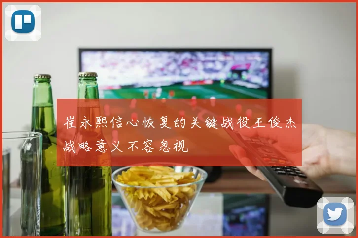 崔永熙信心恢复的关键战役王俊杰战略意义不容忽视