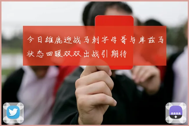 今日雄鹿迎战马刺字母哥与库兹马状态回暖双双出战引期待
