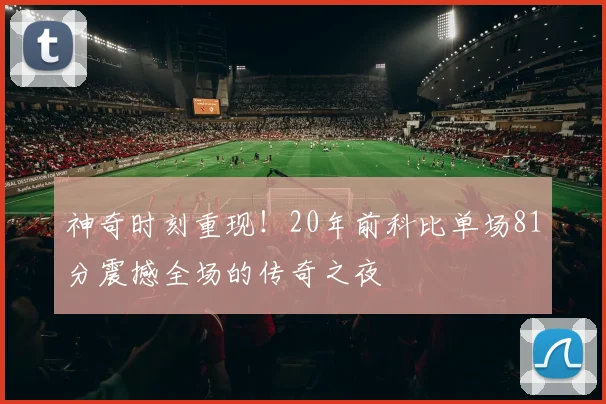神奇时刻重现！20年前科比单场81分震撼全场的传奇之夜
