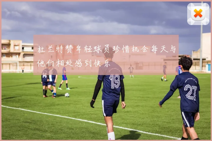 杜兰特赞年轻球员珍惜机会每天与他们相处感到快乐