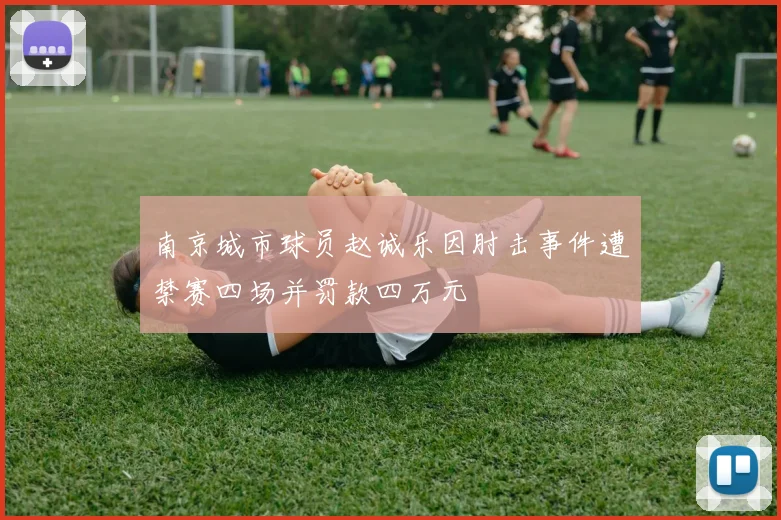 南京城市球员赵诚乐因肘击事件遭禁赛四场并罚款四万元