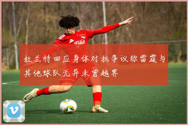 杜兰特回应身体对抗争议称雷霆与其他球队无异未曾越界