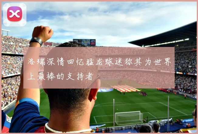 洛瑞深情回忆猛龙球迷称其为世界上最棒的支持者