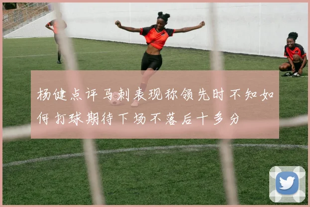 杨健点评马刺表现称领先时不知如何打球期待下场不落后十多分