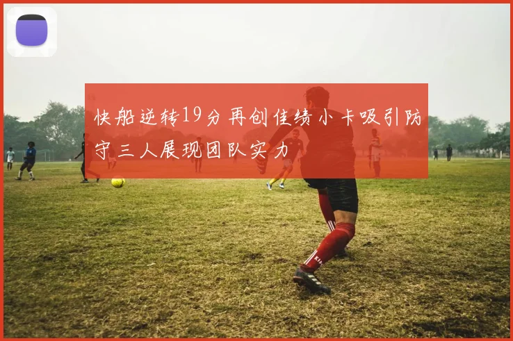 快船逆转19分再创佳绩小卡吸引防守三人展现团队实力
