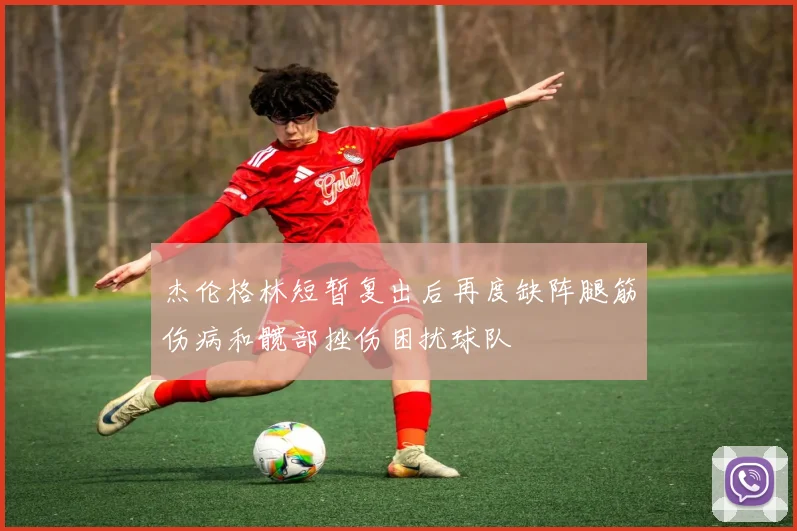 杰伦格林短暂复出后再度缺阵腿筋伤病和髋部挫伤困扰球队