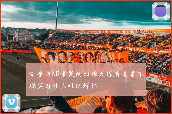 哈登与KD重聚的幻想火媒直言虽不现实却让人难以释怀