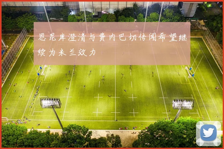 恩昆库澄清与费内巴切传闻希望继续为米兰效力