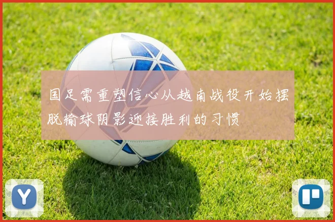 国足需重塑信心从越南战役开始摆脱输球阴影迎接胜利的习惯