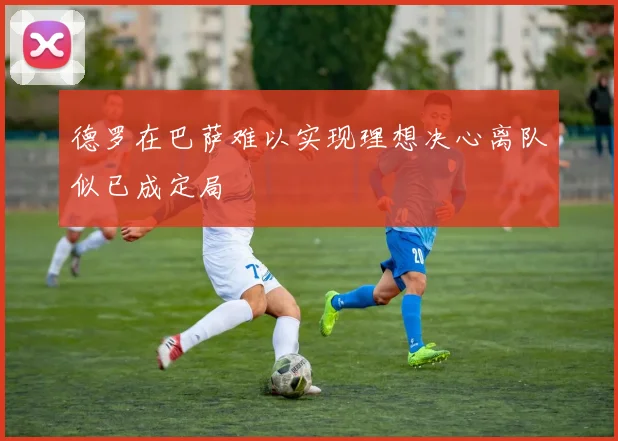 德罗在巴萨难以实现理想决心离队似已成定局